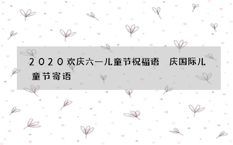 2020欢庆六一儿童节祝福语 庆国际儿童节寄语